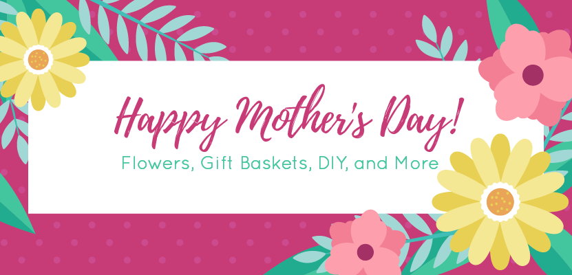 Happy Mother's Day! Flowers, Gift Baskets, DIY, and More